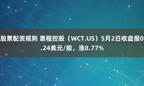 股票配资规则 惠程控股（WCT.US）5月2日收盘报0.24美元/股，涨8.77%