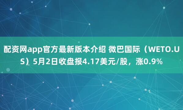 配资网app官方最新版本介绍 微巴国际（WETO.US）5月2日收盘报4.17美元/股，涨0.9%