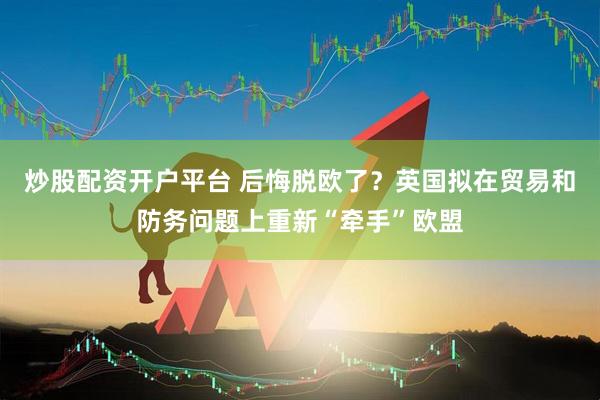 炒股配资开户平台 后悔脱欧了？英国拟在贸易和防务问题上重新“牵手”欧盟