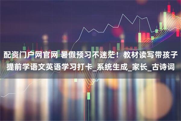 配资门户网官网 暑假预习不迷茫！教材读写带孩子提前学语文英语学习打卡_系统生成_家长_古诗词