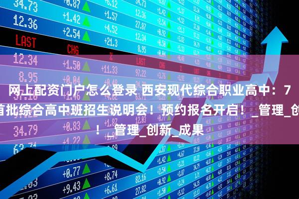 网上配资门户怎么登录 西安现代综合职业高中：7月16日首批综合高中班招生说明会！预约报名开启！_管理_创新_成果