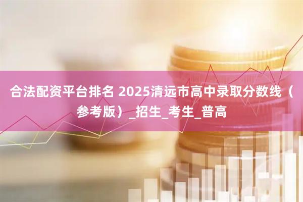 合法配资平台排名 2025清远市高中录取分数线（参考版）_招生_考生_普高