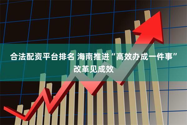 合法配资平台排名 海南推进“高效办成一件事”改革见成效