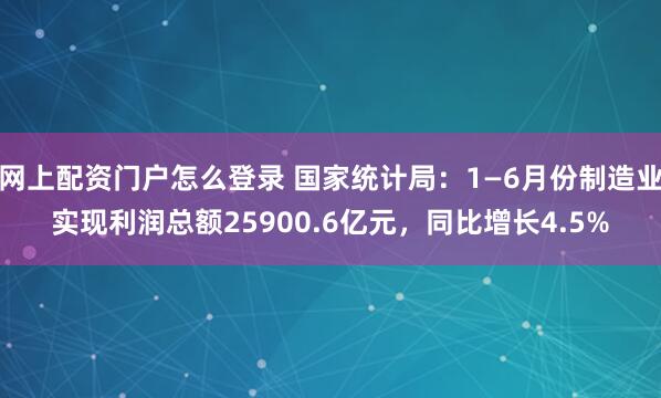 网上配资门户怎么登录 国家统计局：1—6月份制造业实现利润总额25900.6亿元，同比增长4.5%