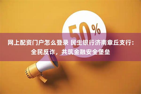 网上配资门户怎么登录 民生银行济南章丘支行：全民反诈，共筑金融安全堡垒
