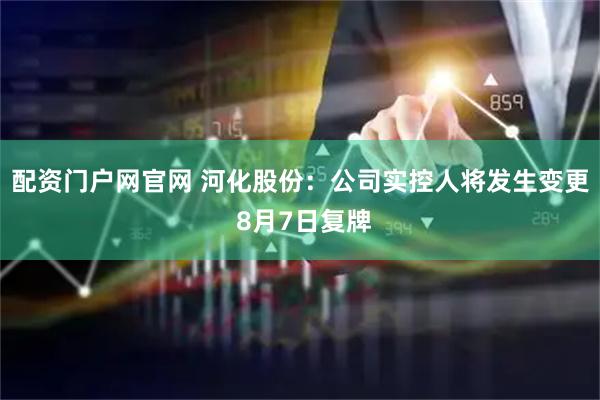 配资门户网官网 河化股份：公司实控人将发生变更 8月7日复牌