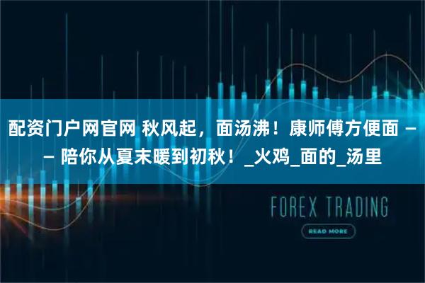 配资门户网官网 秋风起，面汤沸！康师傅方便面 —— 陪你从夏末暖到初秋！_火鸡_面的_汤里