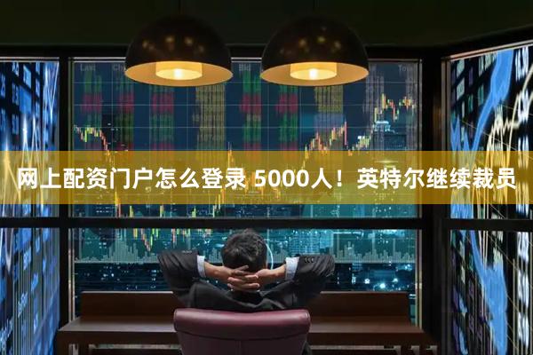 网上配资门户怎么登录 5000人！英特尔继续裁员