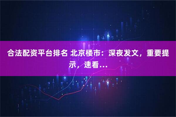 合法配资平台排名 北京楼市：深夜发文，重要提示，速看…