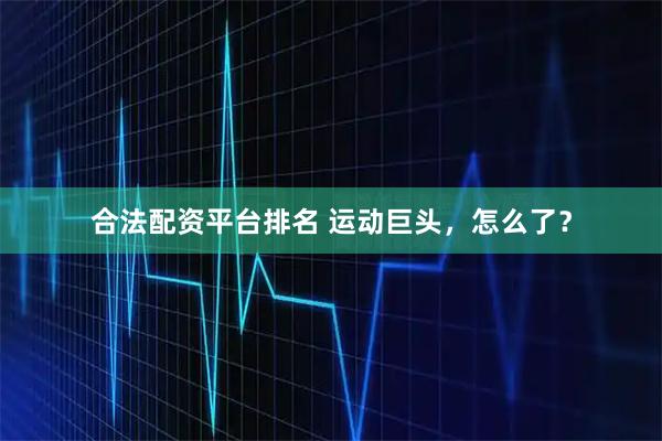 合法配资平台排名 运动巨头，怎么了？