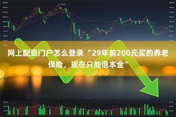 网上配资门户怎么登录 “29年前200元买的养老保险，现在只能退本金”