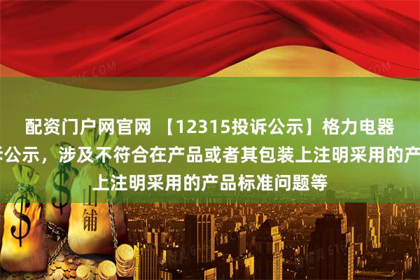 配资门户网官网 【12315投诉公示】格力电器新增10件投诉公示，涉及不符合在产品或者其包装上注明采用的产品标准问题等
