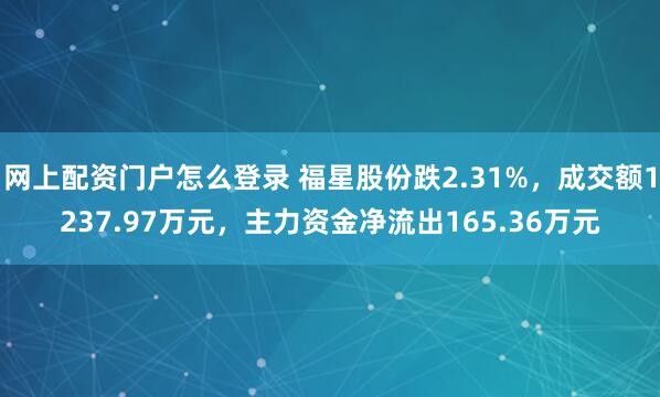 网上配资门户怎么登录 福星股份跌2.31%，成交额1237.97万元，主力资金净流出165.36万元