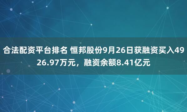 合法配资平台排名 恒邦股份9月26日获融资买入4926.97万元，融资余额8.41亿元
