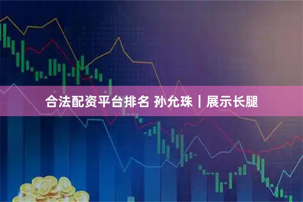 合法配资平台排名 孙允珠｜展示长腿