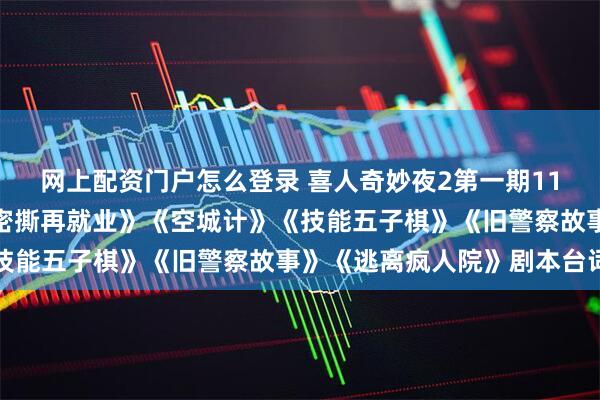 网上配资门户怎么登录 喜人奇妙夜2第一期11个喜剧作品合集：《史密撕再就业》《空城计》《技能五子棋》《旧警察故事》《逃离疯人院》剧本台词