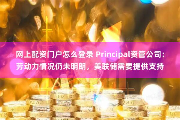 网上配资门户怎么登录 Principal资管公司：劳动力情况仍未明朗，美联储需要提供支持