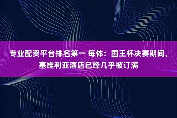 专业配资平台排名第一 每体：国王杯决赛期间，塞维利亚酒店已经几乎被订满