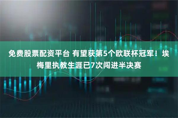 免费股票配资平台 有望获第5个欧联杯冠军！埃梅里执教生涯已7次闯进半决赛
